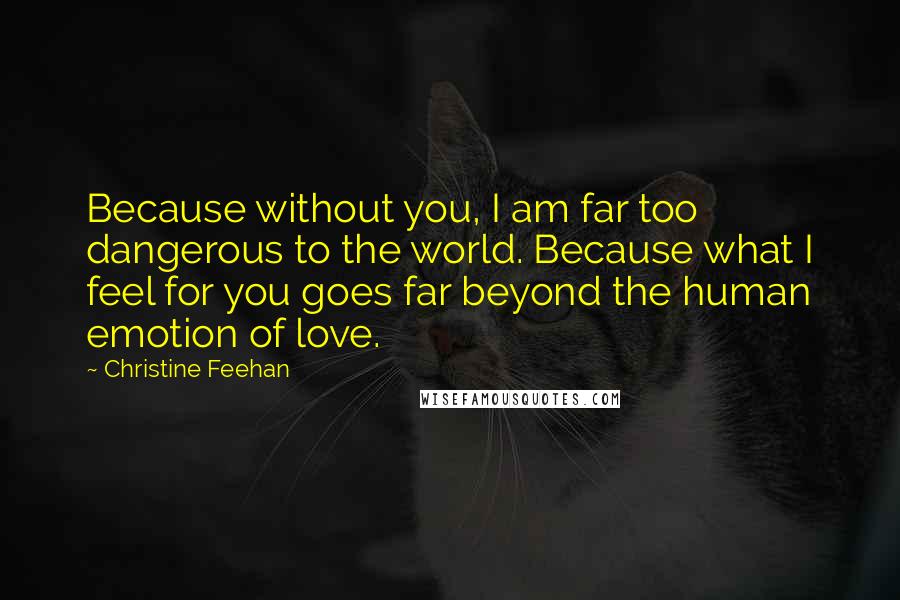 Christine Feehan Quotes: Because without you, I am far too dangerous to the world. Because what I feel for you goes far beyond the human emotion of love.