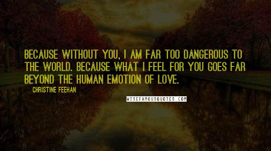Christine Feehan Quotes: Because without you, I am far too dangerous to the world. Because what I feel for you goes far beyond the human emotion of love.