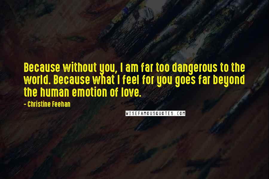 Christine Feehan Quotes: Because without you, I am far too dangerous to the world. Because what I feel for you goes far beyond the human emotion of love.