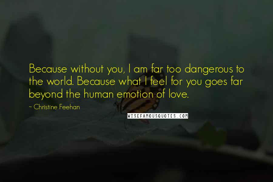 Christine Feehan Quotes: Because without you, I am far too dangerous to the world. Because what I feel for you goes far beyond the human emotion of love.