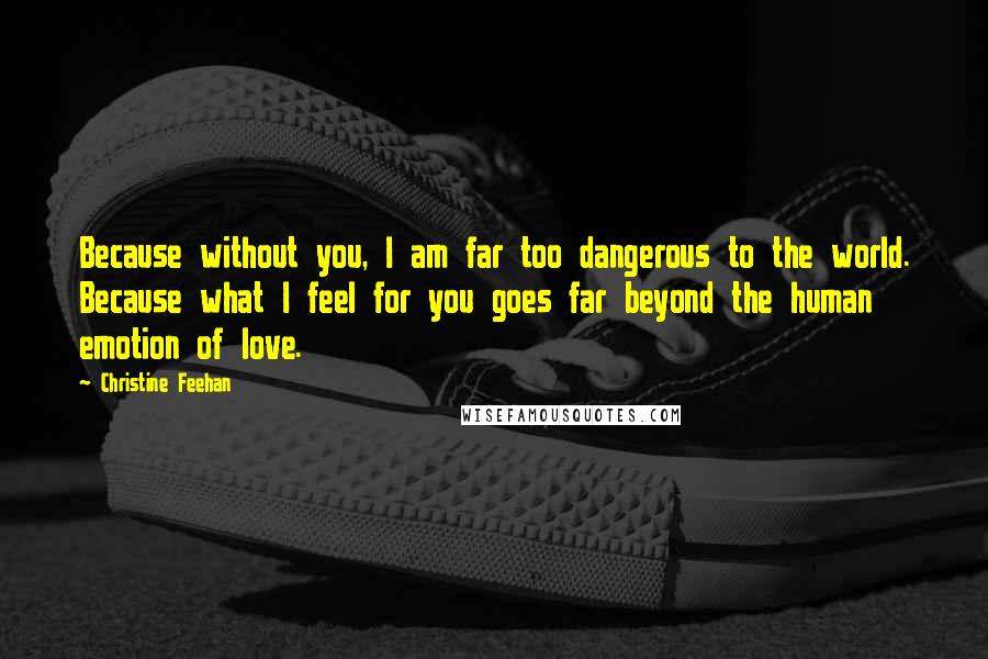 Christine Feehan Quotes: Because without you, I am far too dangerous to the world. Because what I feel for you goes far beyond the human emotion of love.