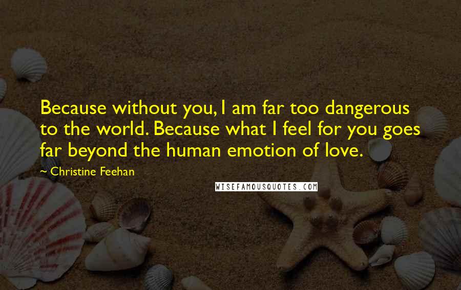 Christine Feehan Quotes: Because without you, I am far too dangerous to the world. Because what I feel for you goes far beyond the human emotion of love.