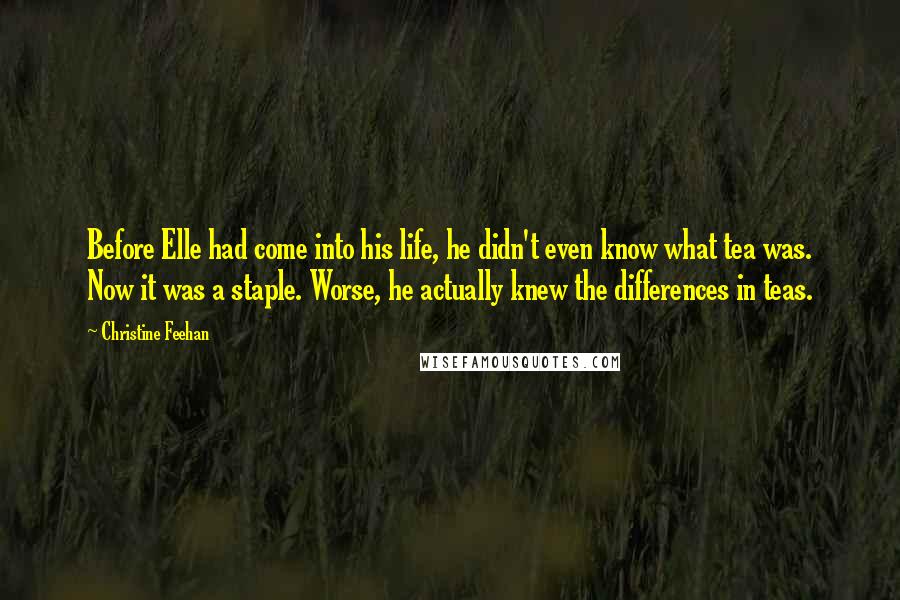 Christine Feehan Quotes: Before Elle had come into his life, he didn't even know what tea was. Now it was a staple. Worse, he actually knew the differences in teas.