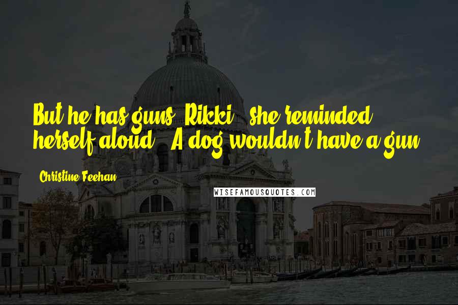 Christine Feehan Quotes: But he has guns, Rikki," she reminded herself aloud. "A dog wouldn't have a gun.