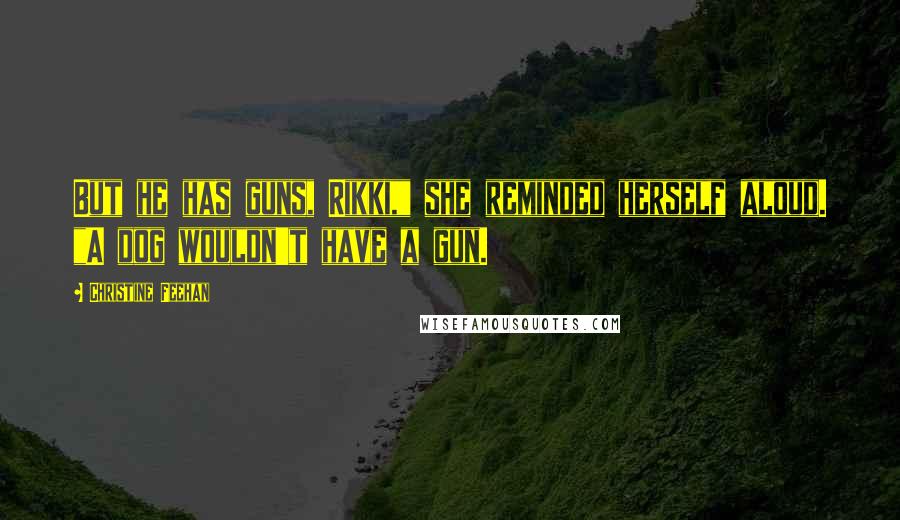 Christine Feehan Quotes: But he has guns, Rikki," she reminded herself aloud. "A dog wouldn't have a gun.