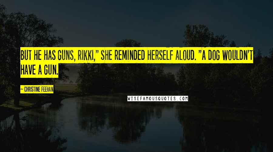 Christine Feehan Quotes: But he has guns, Rikki," she reminded herself aloud. "A dog wouldn't have a gun.