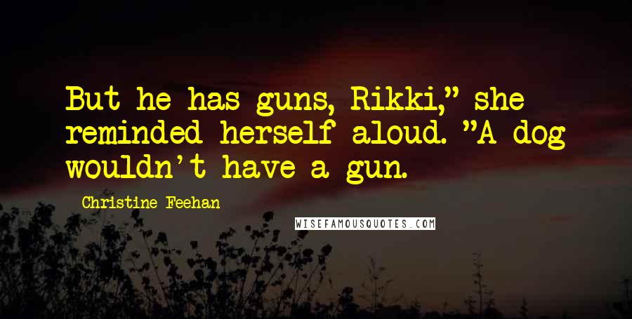 Christine Feehan Quotes: But he has guns, Rikki," she reminded herself aloud. "A dog wouldn't have a gun.