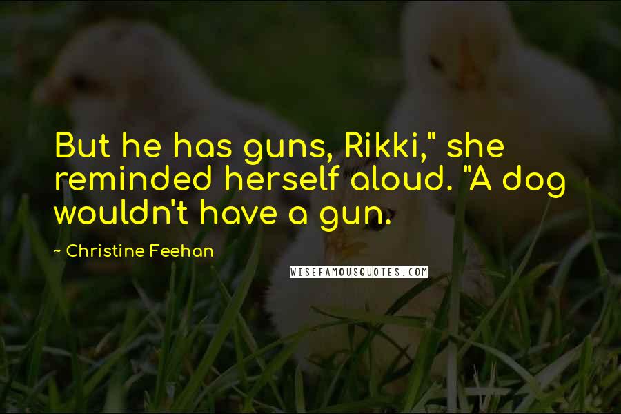 Christine Feehan Quotes: But he has guns, Rikki," she reminded herself aloud. "A dog wouldn't have a gun.