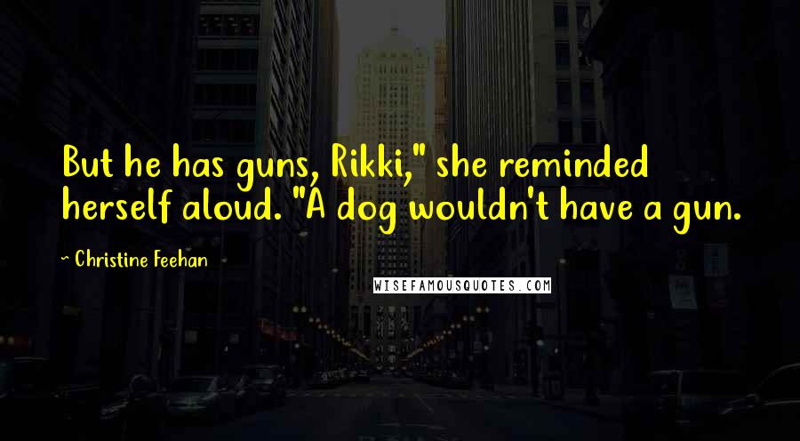 Christine Feehan Quotes: But he has guns, Rikki," she reminded herself aloud. "A dog wouldn't have a gun.