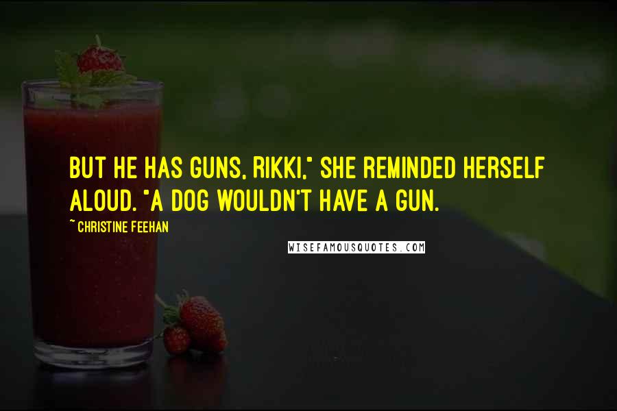 Christine Feehan Quotes: But he has guns, Rikki," she reminded herself aloud. "A dog wouldn't have a gun.