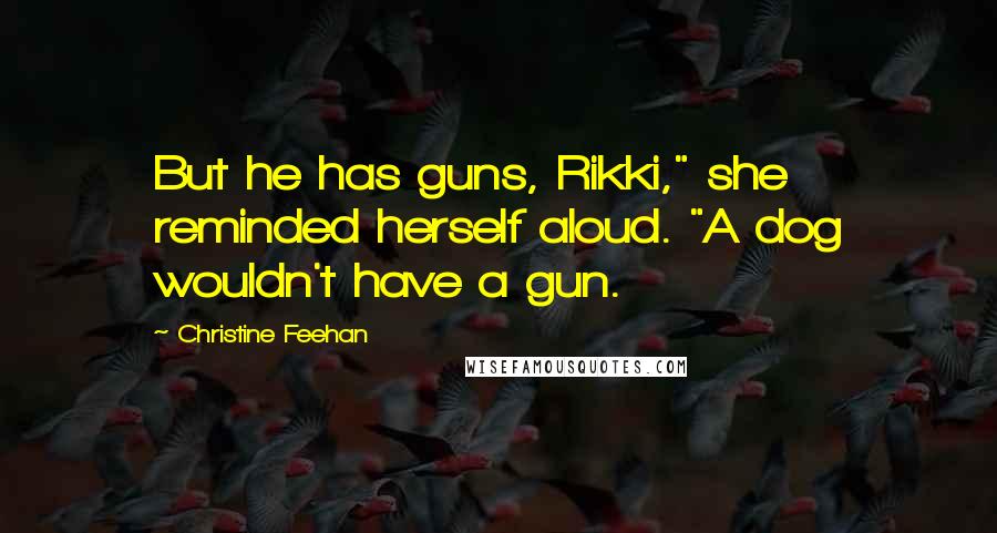 Christine Feehan Quotes: But he has guns, Rikki," she reminded herself aloud. "A dog wouldn't have a gun.