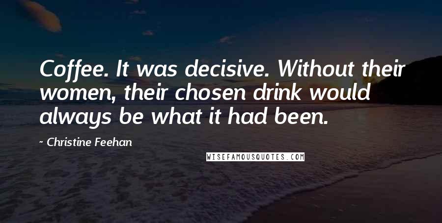 Christine Feehan Quotes: Coffee. It was decisive. Without their women, their chosen drink would always be what it had been.