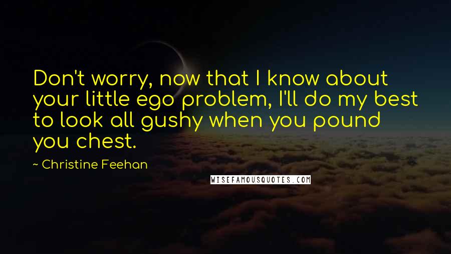 Christine Feehan Quotes: Don't worry, now that I know about your little ego problem, I'll do my best to look all gushy when you pound you chest.