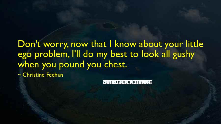 Christine Feehan Quotes: Don't worry, now that I know about your little ego problem, I'll do my best to look all gushy when you pound you chest.