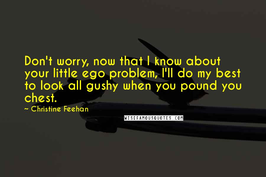 Christine Feehan Quotes: Don't worry, now that I know about your little ego problem, I'll do my best to look all gushy when you pound you chest.