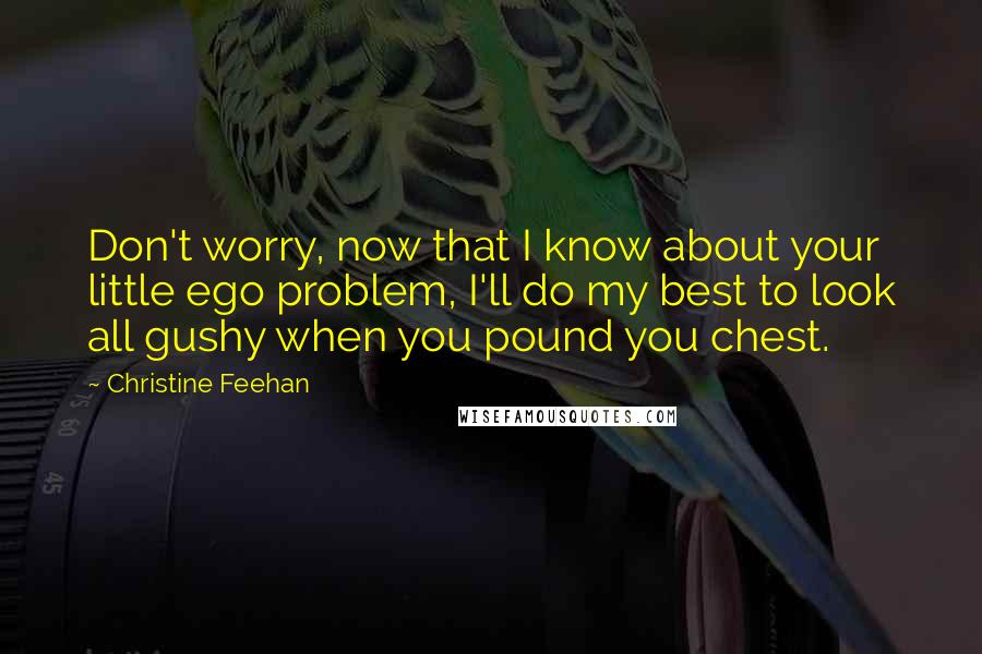 Christine Feehan Quotes: Don't worry, now that I know about your little ego problem, I'll do my best to look all gushy when you pound you chest.