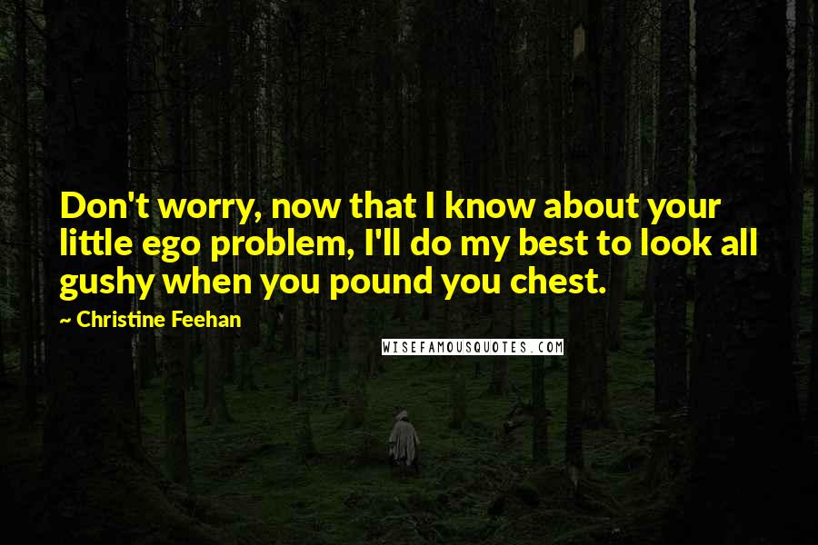 Christine Feehan Quotes: Don't worry, now that I know about your little ego problem, I'll do my best to look all gushy when you pound you chest.