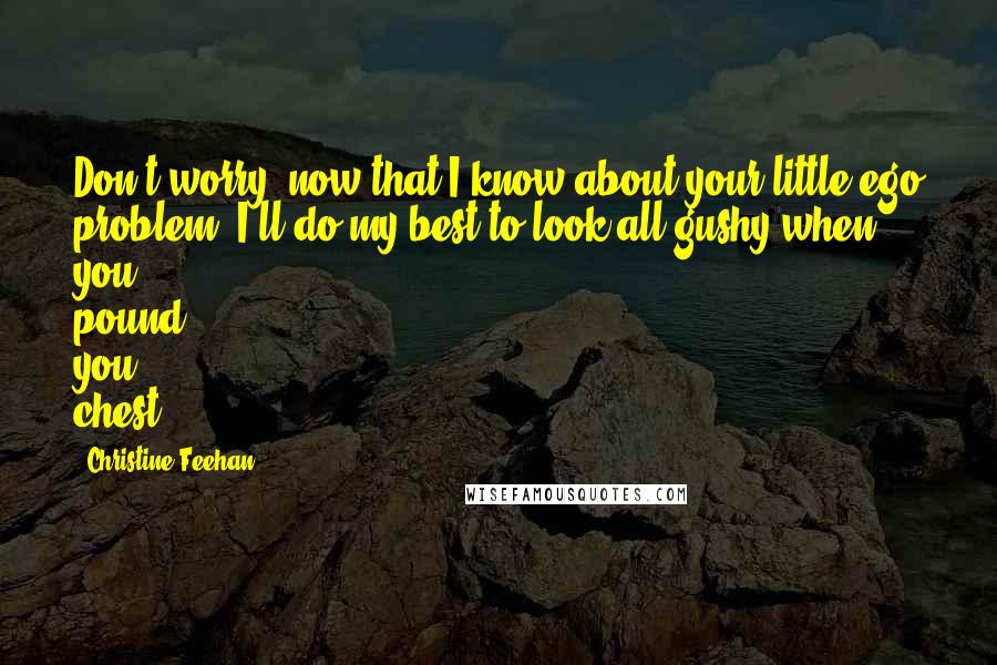 Christine Feehan Quotes: Don't worry, now that I know about your little ego problem, I'll do my best to look all gushy when you pound you chest.