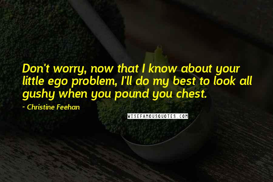 Christine Feehan Quotes: Don't worry, now that I know about your little ego problem, I'll do my best to look all gushy when you pound you chest.