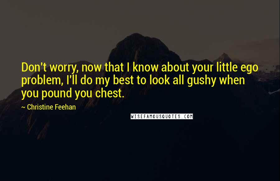 Christine Feehan Quotes: Don't worry, now that I know about your little ego problem, I'll do my best to look all gushy when you pound you chest.