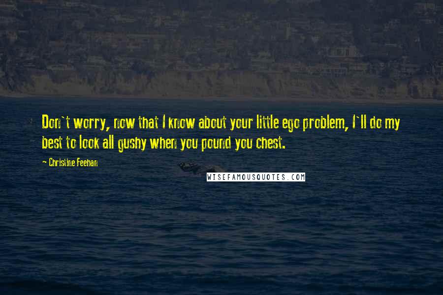 Christine Feehan Quotes: Don't worry, now that I know about your little ego problem, I'll do my best to look all gushy when you pound you chest.