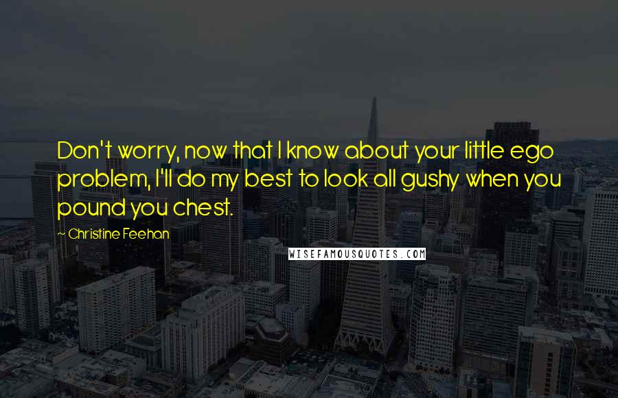 Christine Feehan Quotes: Don't worry, now that I know about your little ego problem, I'll do my best to look all gushy when you pound you chest.