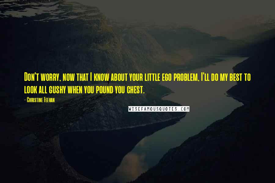 Christine Feehan Quotes: Don't worry, now that I know about your little ego problem, I'll do my best to look all gushy when you pound you chest.