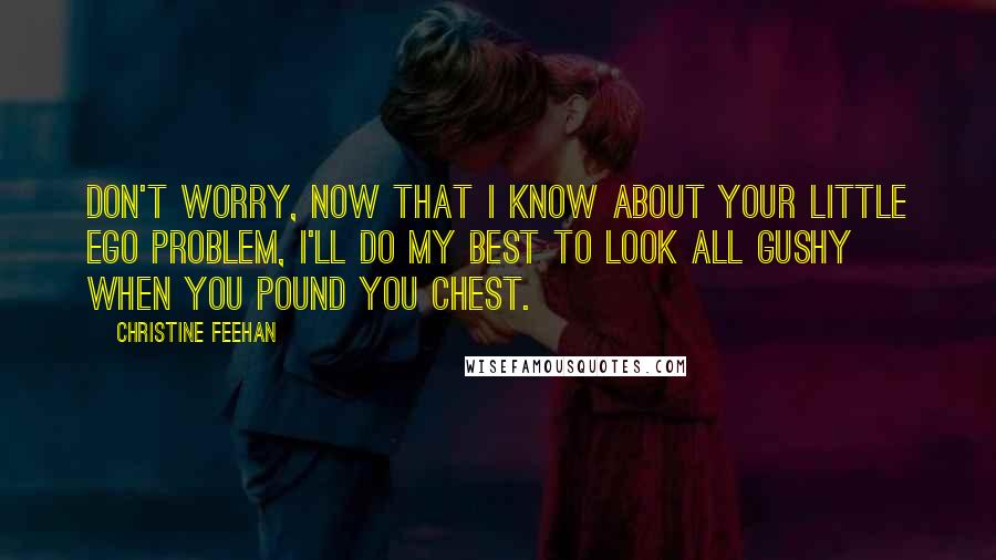 Christine Feehan Quotes: Don't worry, now that I know about your little ego problem, I'll do my best to look all gushy when you pound you chest.