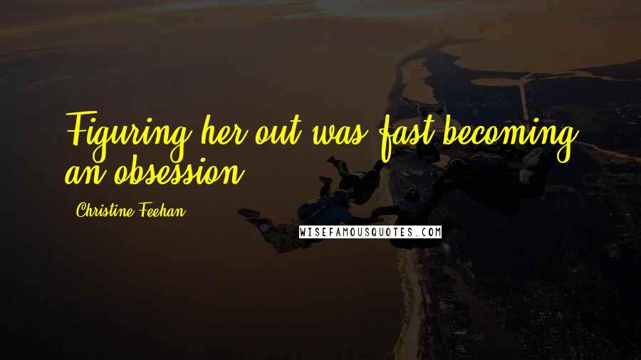 Christine Feehan Quotes: Figuring her out was fast becoming an obsession,