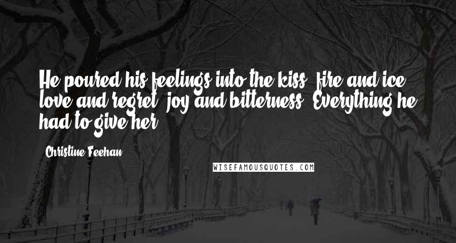 Christine Feehan Quotes: He poured his feelings into the kiss, fire and ice, love and regret, joy and bitterness. Everything he had to give her.