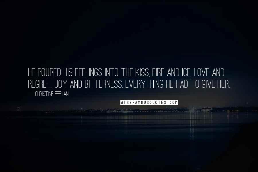 Christine Feehan Quotes: He poured his feelings into the kiss, fire and ice, love and regret, joy and bitterness. Everything he had to give her.