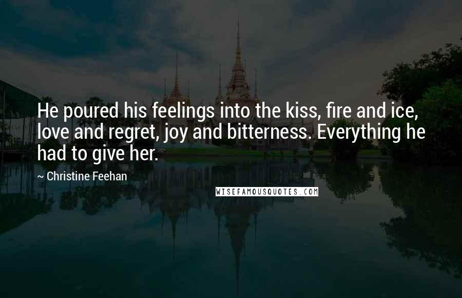 Christine Feehan Quotes: He poured his feelings into the kiss, fire and ice, love and regret, joy and bitterness. Everything he had to give her.