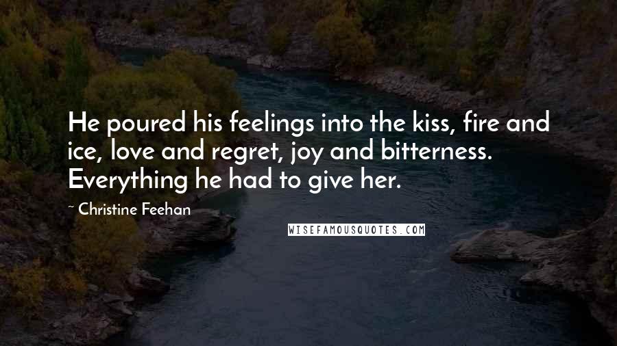 Christine Feehan Quotes: He poured his feelings into the kiss, fire and ice, love and regret, joy and bitterness. Everything he had to give her.