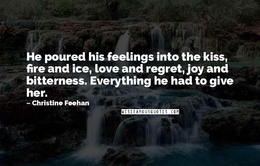 Christine Feehan Quotes: He poured his feelings into the kiss, fire and ice, love and regret, joy and bitterness. Everything he had to give her.