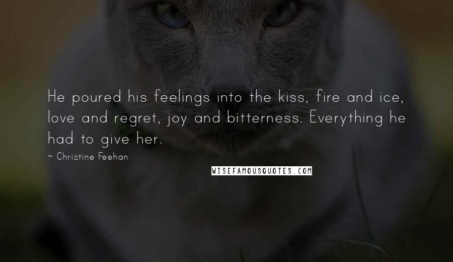Christine Feehan Quotes: He poured his feelings into the kiss, fire and ice, love and regret, joy and bitterness. Everything he had to give her.