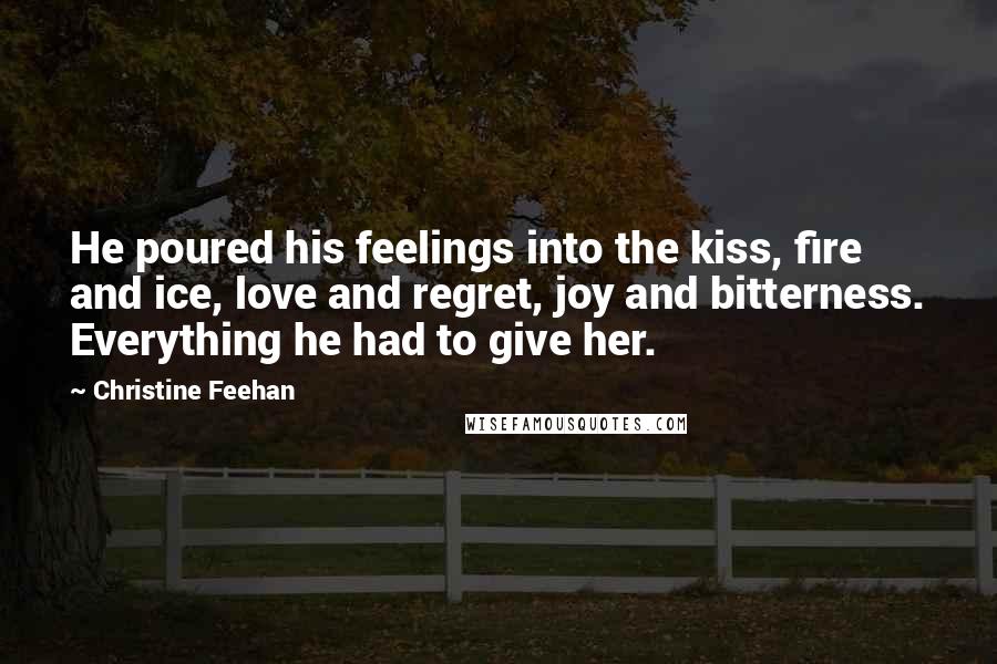 Christine Feehan Quotes: He poured his feelings into the kiss, fire and ice, love and regret, joy and bitterness. Everything he had to give her.
