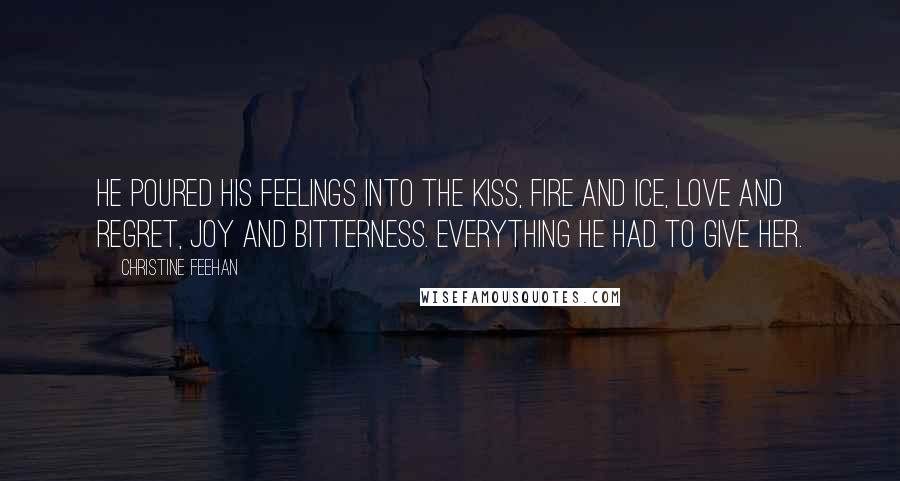 Christine Feehan Quotes: He poured his feelings into the kiss, fire and ice, love and regret, joy and bitterness. Everything he had to give her.