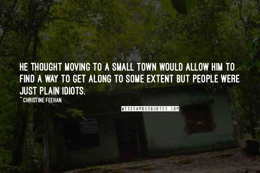 Christine Feehan Quotes: He thought moving to a small town would allow him to find a way to get along to some extent but people were just plain idiots.