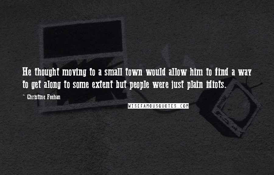 Christine Feehan Quotes: He thought moving to a small town would allow him to find a way to get along to some extent but people were just plain idiots.