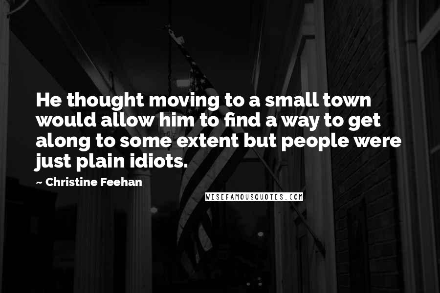 Christine Feehan Quotes: He thought moving to a small town would allow him to find a way to get along to some extent but people were just plain idiots.