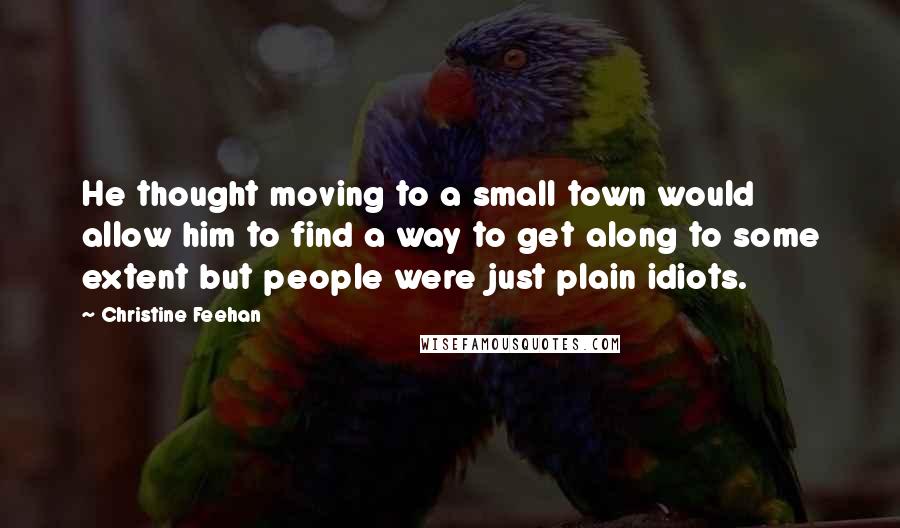 Christine Feehan Quotes: He thought moving to a small town would allow him to find a way to get along to some extent but people were just plain idiots.