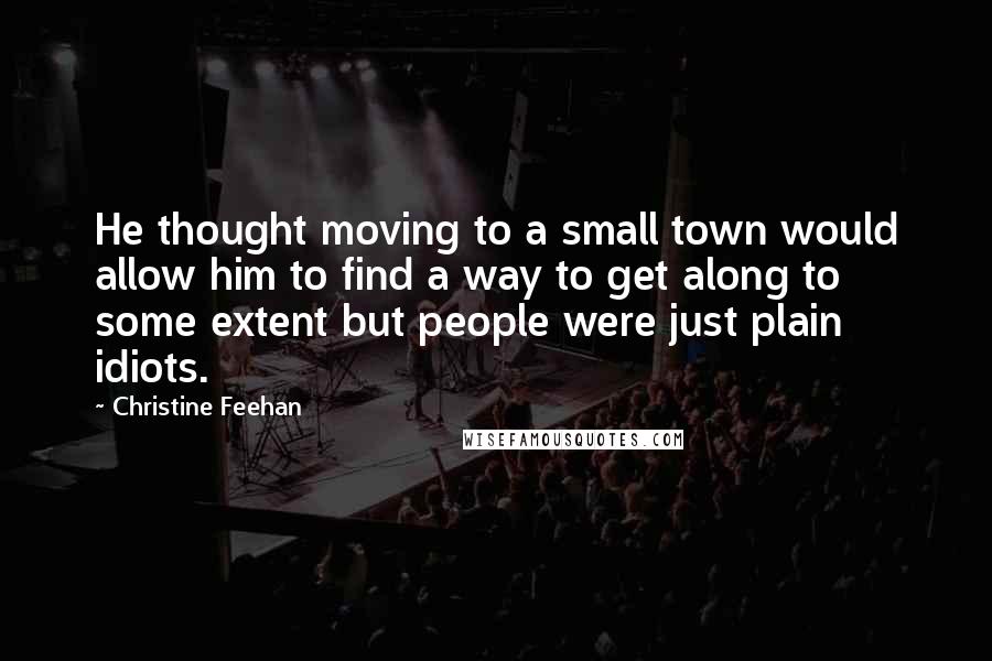 Christine Feehan Quotes: He thought moving to a small town would allow him to find a way to get along to some extent but people were just plain idiots.