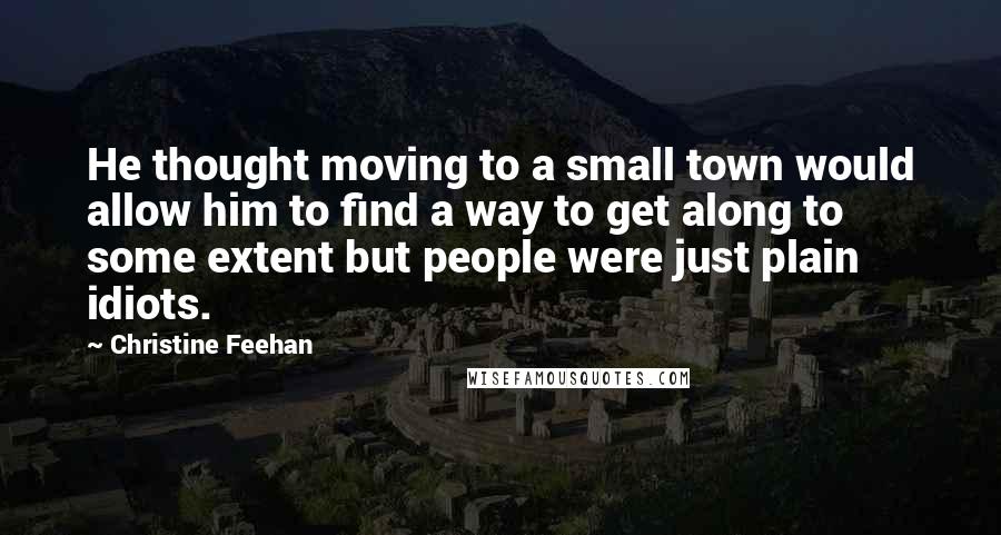 Christine Feehan Quotes: He thought moving to a small town would allow him to find a way to get along to some extent but people were just plain idiots.