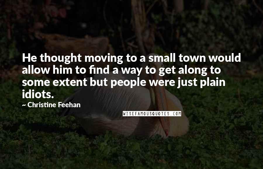 Christine Feehan Quotes: He thought moving to a small town would allow him to find a way to get along to some extent but people were just plain idiots.