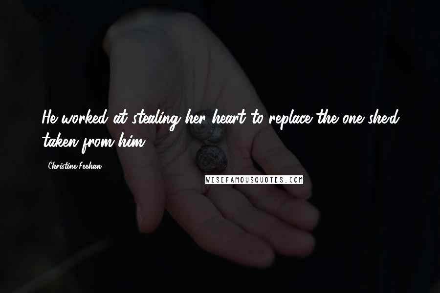 Christine Feehan Quotes: He worked at stealing her heart to replace the one she'd taken from him.
