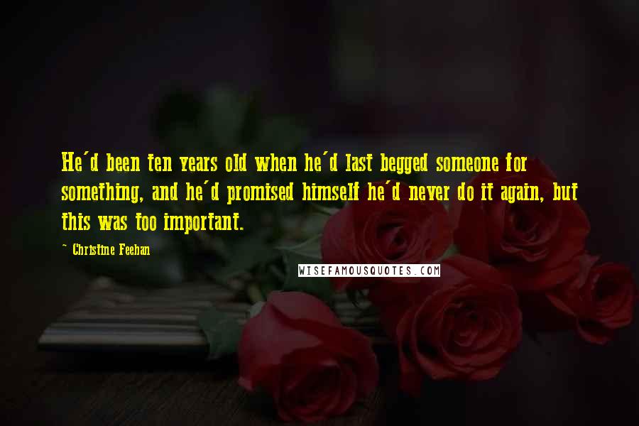 Christine Feehan Quotes: He'd been ten years old when he'd last begged someone for something, and he'd promised himself he'd never do it again, but this was too important.