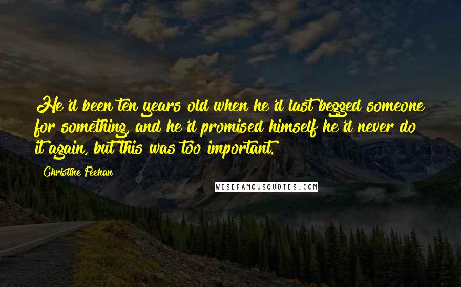 Christine Feehan Quotes: He'd been ten years old when he'd last begged someone for something, and he'd promised himself he'd never do it again, but this was too important.