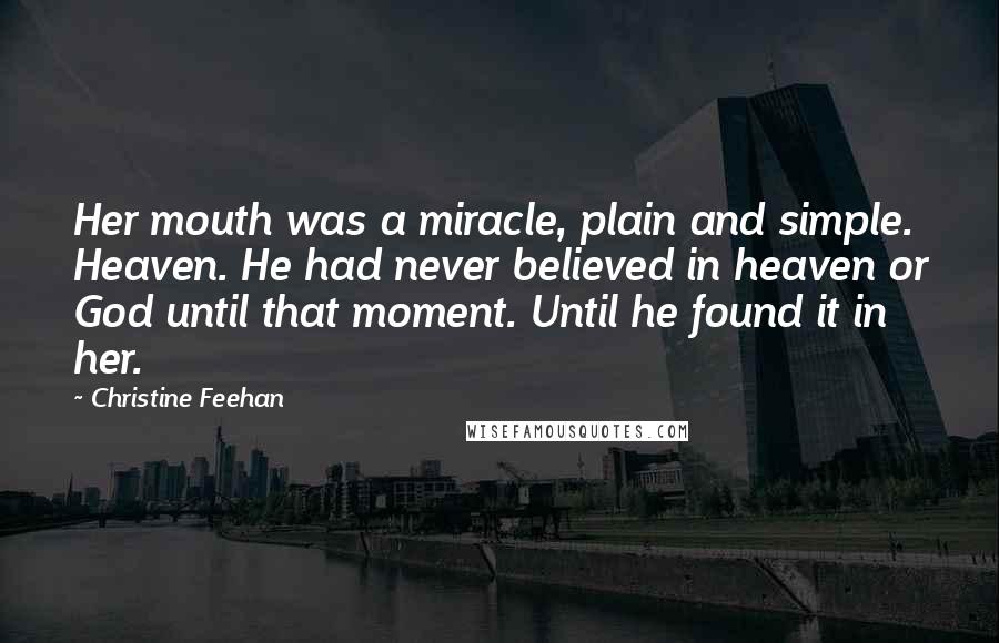 Christine Feehan Quotes: Her mouth was a miracle, plain and simple. Heaven. He had never believed in heaven or God until that moment. Until he found it in her.