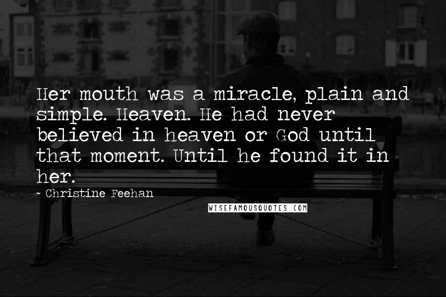 Christine Feehan Quotes: Her mouth was a miracle, plain and simple. Heaven. He had never believed in heaven or God until that moment. Until he found it in her.