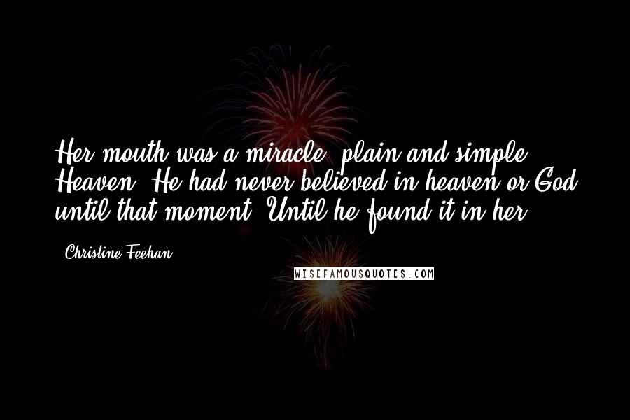 Christine Feehan Quotes: Her mouth was a miracle, plain and simple. Heaven. He had never believed in heaven or God until that moment. Until he found it in her.